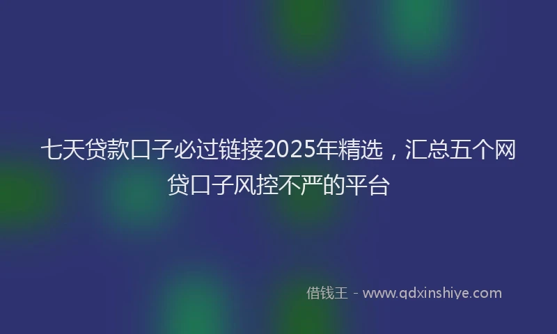 七天贷款口子必过链接2025年精选，汇总五个网贷口子风控不严的平台