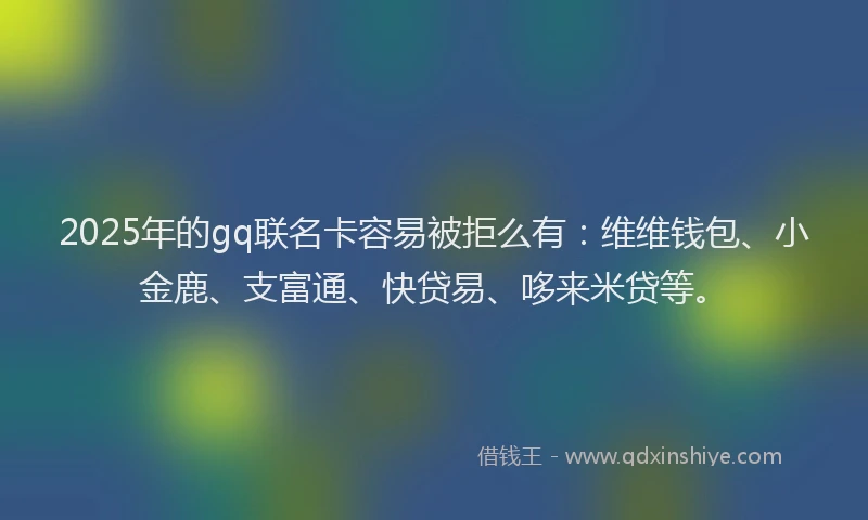 2025年的gq联名卡容易被拒么有：维维钱包、小金鹿、支富通、快贷易、哆来米贷等。