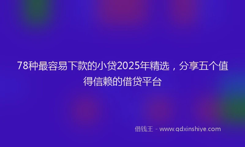 78种最容易下款的小贷2025年精选，分享五个值得信赖的借贷平台
