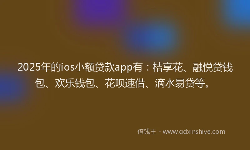 2025年的ios小额贷款app有：桔享花、融悦贷钱包、欢乐钱包、花呗速借、滴水易贷等。