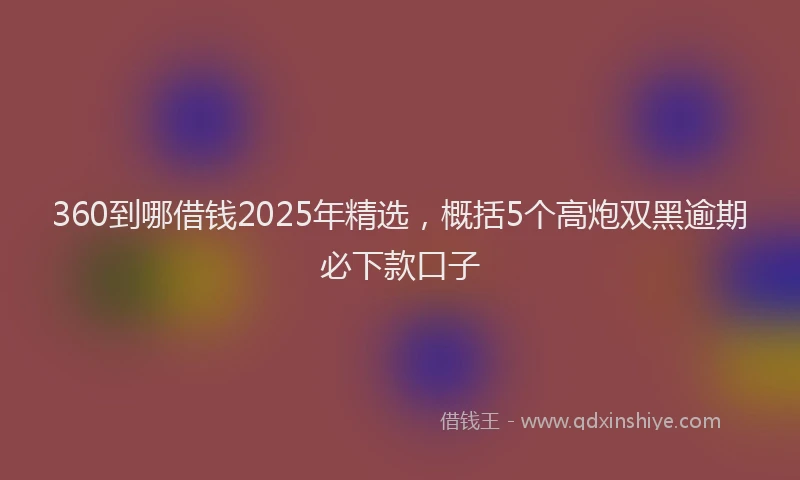 360到哪借钱2025年精选，概括5个高炮双黑逾期必下款口子