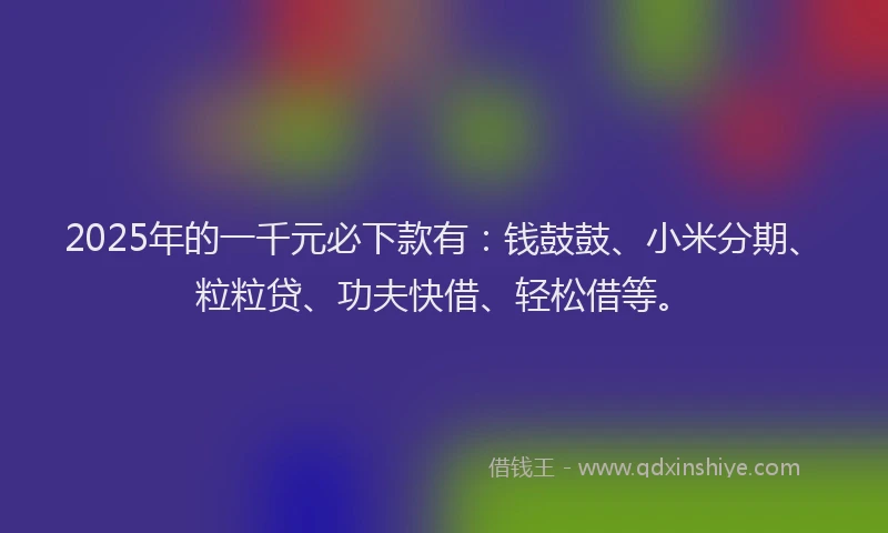 2025年的一千元必下款有：钱鼓鼓、小米分期、粒粒贷、功夫快借、轻松借等。