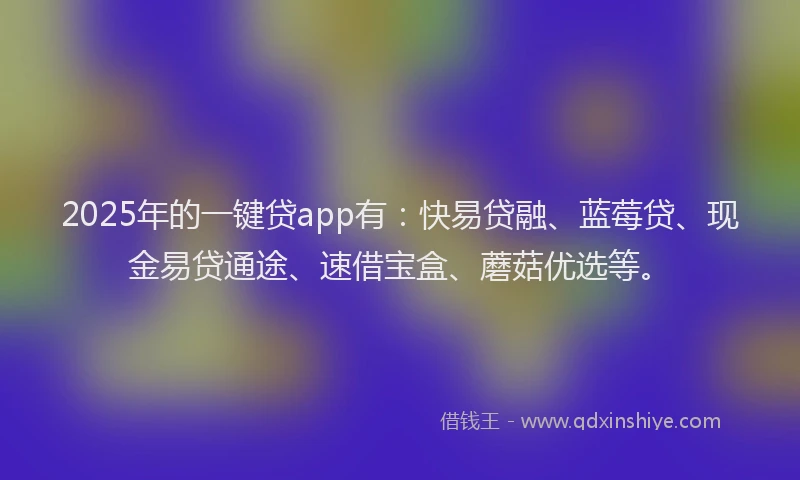 2025年的一键贷app有：快易贷融、蓝莓贷、现金易贷通途、速借宝盒、蘑菇优选等。