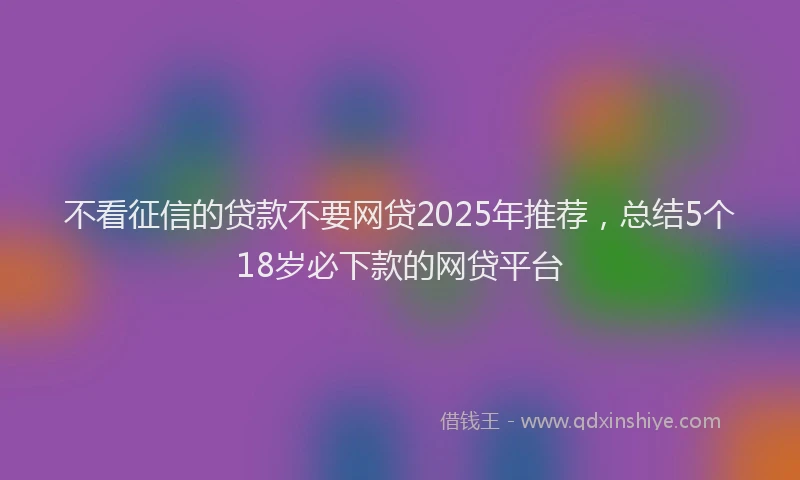 不看征信的贷款不要网贷2025年推荐，总结5个18岁必下款的网贷平台