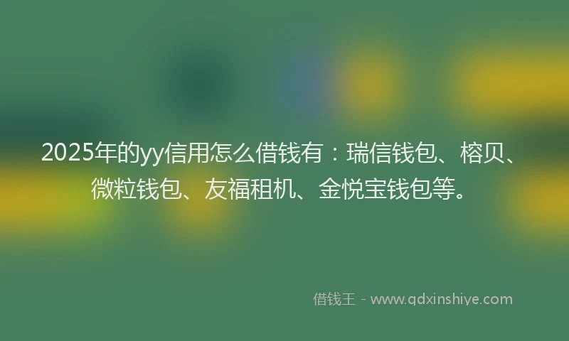 2025年的yy信用怎么借钱有：瑞信钱包、榕贝、微粒钱包、友福租机、金悦宝钱包等。