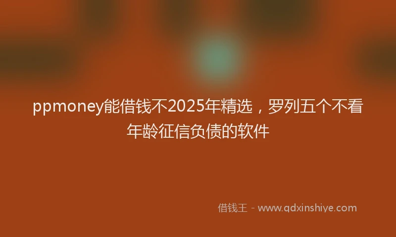 ppmoney能借钱不2025年精选，罗列五个不看年龄征信负债的软件