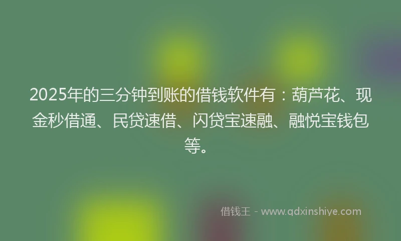 2025年的三分钟到账的借钱软件有：葫芦花、现金秒借通、民贷速借、闪贷宝速融、融悦宝钱包等。