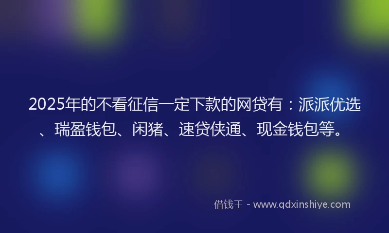 2025年的不看征信一定下款的网贷有：派派优选、瑞盈钱包、闲猪、速贷侠通、现金钱包等。