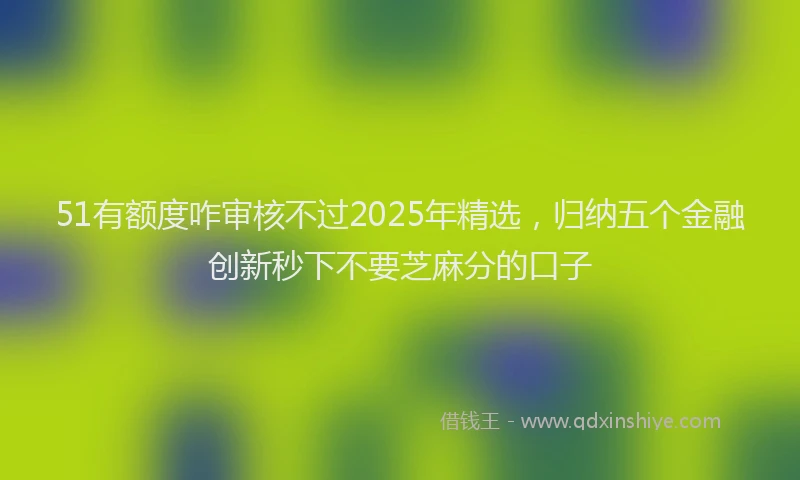 51有额度咋审核不过2025年精选，归纳五个金融创新秒下不要芝麻分的口子