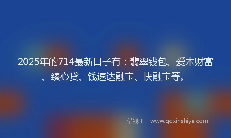 2025年的714最新口子有：翡翠钱包、爱木财富、臻心贷、钱速达融宝、快融宝等。