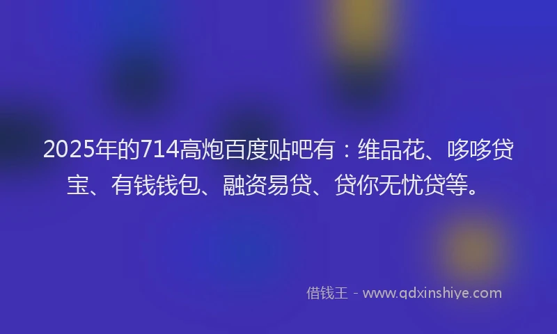 2025年的714高炮百度贴吧有：维品花、哆哆贷宝、有钱钱包、融资易贷、贷你无忧贷等。