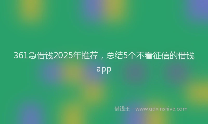 361急借钱2025年推荐，总结5个不看征信的借钱app