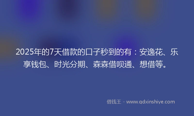 2025年的7天借款的口子秒到的有：安逸花、乐享钱包、时光分期、森森借呗通、想借等。