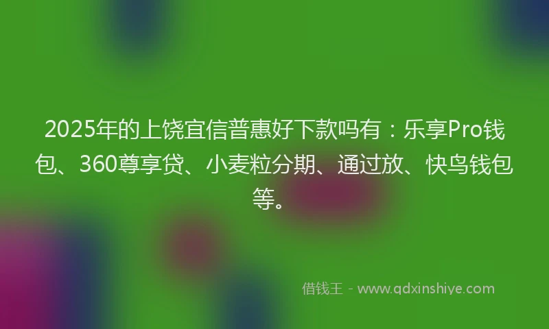 2025年的上饶宜信普惠好下款吗有：乐享Pro钱包、360尊享贷、小麦粒分期、通过放、快鸟钱包等。