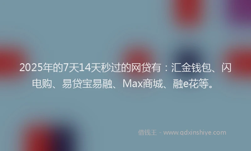 2025年的7天14天秒过的网贷有：汇金钱包、闪电购、易贷宝易融、Max商城、融e花等。