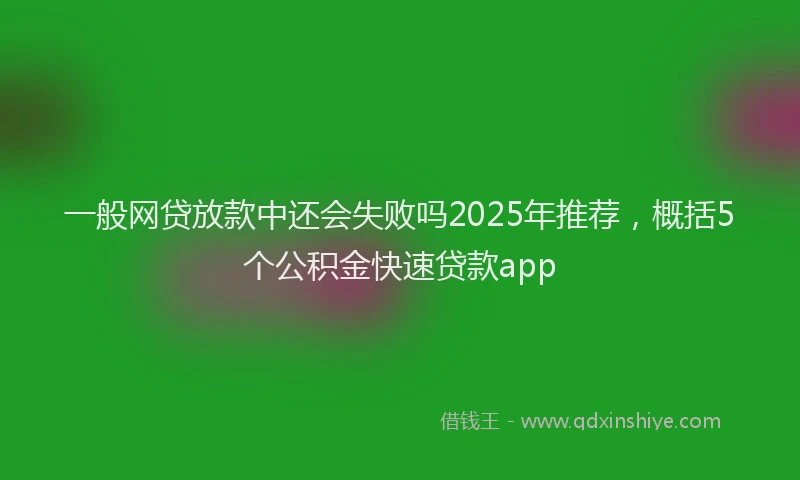 一般网贷放款中还会失败吗2025年推荐，概括5个公积金快速贷款app