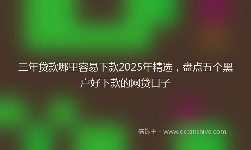 三年贷款哪里容易下款2025年精选，盘点五个黑户好下款的网贷口子