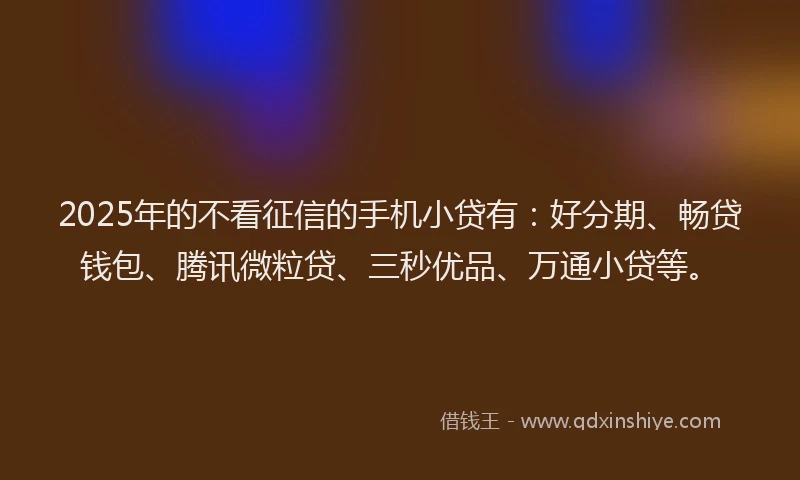 2025年的不看征信的手机小贷有：好分期、畅贷钱包、腾讯微粒贷、三秒优品、万通小贷等。