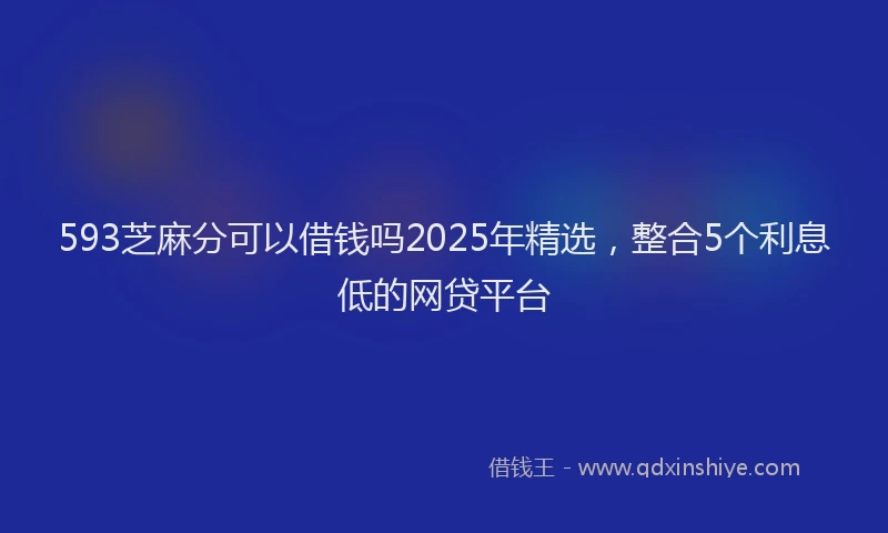 593芝麻分可以借钱吗2025年精选，整合5个利息低的网贷平台