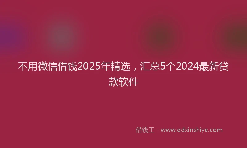 不用微信借钱2025年精选，汇总5个2024最新贷款软件