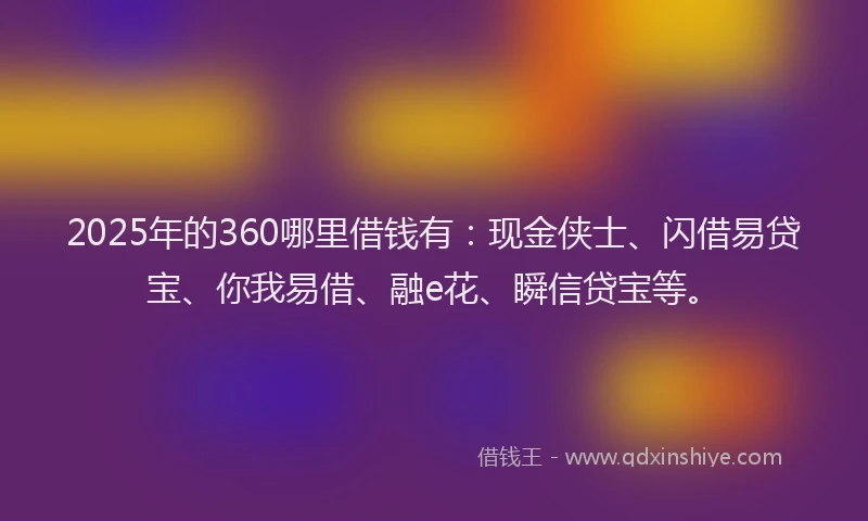 2025年的360哪里借钱有：现金侠士、闪借易贷宝、你我易借、融e花、瞬信贷宝等。