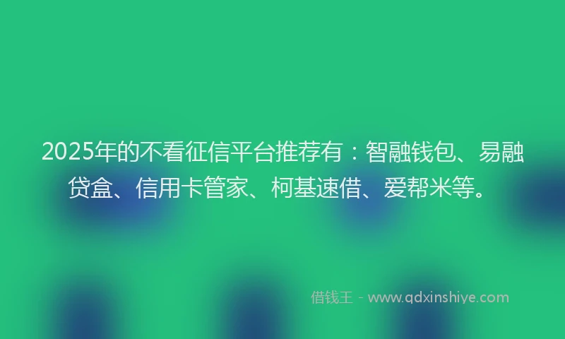 2025年的不看征信平台推荐有：智融钱包、易融贷盒、信用卡管家、柯基速借、爱帮米等。
