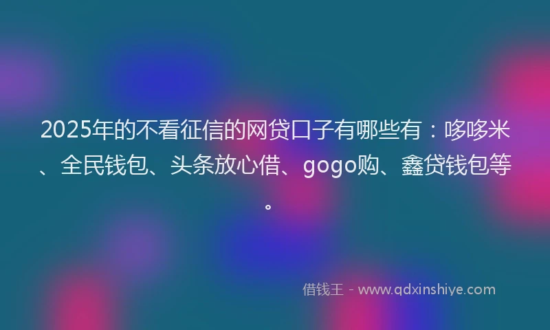 2025年的不看征信的网贷口子有哪些有：哆哆米、全民钱包、头条放心借、gogo购、鑫贷钱包等。