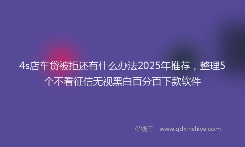 4s店车贷被拒还有什么办法2025年推荐，整理5个不看征信无视黑白百分百下款软件