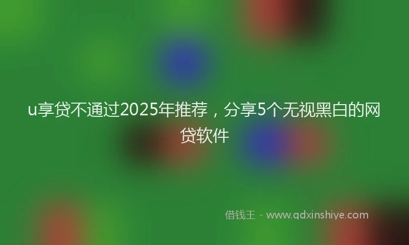 u享贷不通过2025年推荐，分享5个无视黑白的网贷软件