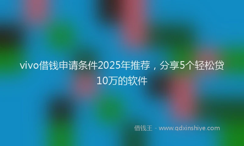 vivo借钱申请条件2025年推荐，分享5个轻松贷10万的软件