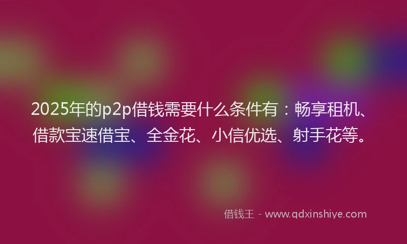 2025年的p2p借钱需要什么条件有：畅享租机、借款宝速借宝、全金花、小信优选、射手花等。