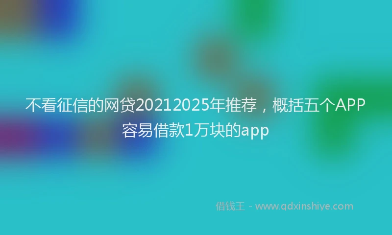 不看征信的网贷20212025年推荐，概括五个APP容易借款1万块的app