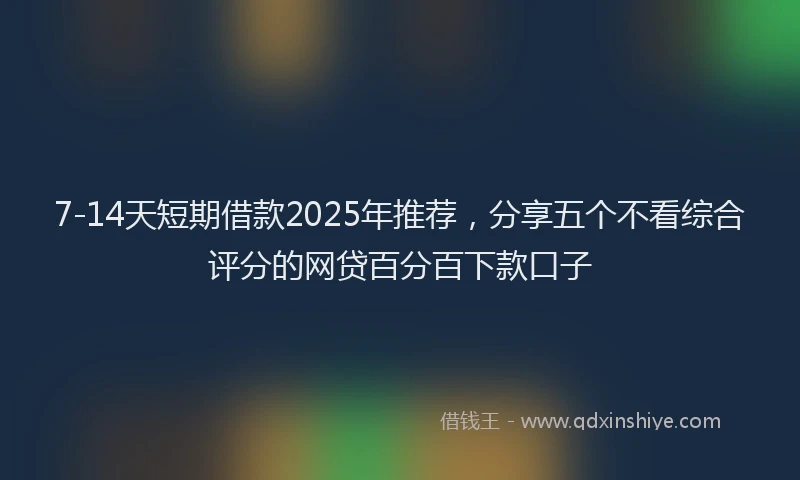 7-14天短期借款2025年推荐，分享五个不看综合评分的网贷百分百下款口子
