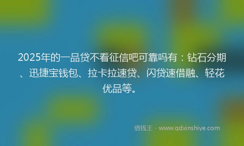 2025年的一品贷不看征信吧可靠吗有：钻石分期、迅捷宝钱包、拉卡拉速贷、闪贷速借融、轻花优品等。