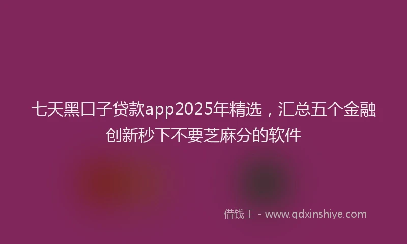 七天黑口子贷款app2025年精选，汇总五个金融创新秒下不要芝麻分的软件