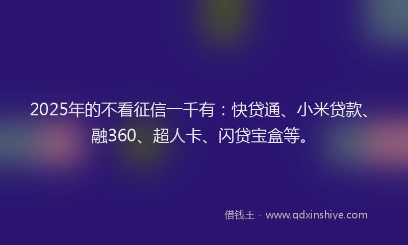 2025年的不看征信一千有：快贷通、小米贷款、融360、超人卡、闪贷宝盒等。