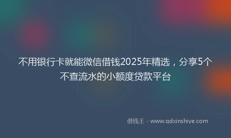 不用银行卡就能微信借钱2025年精选，分享5个不查流水的小额度贷款平台