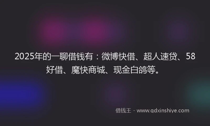 2025年的一聊借钱有：微博快借、超人速贷、58好借、魔快商城、现金白鸽等。