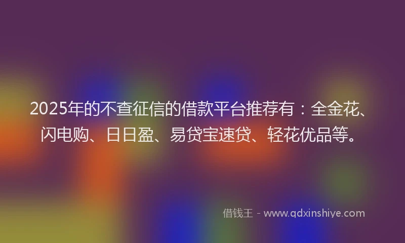 2025年的不查征信的借款平台推荐有：全金花、闪电购、日日盈、易贷宝速贷、轻花优品等。
