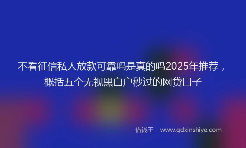不看征信私人放款可靠吗是真的吗2025年推荐，概括五个无视黑白户秒过的网贷口子