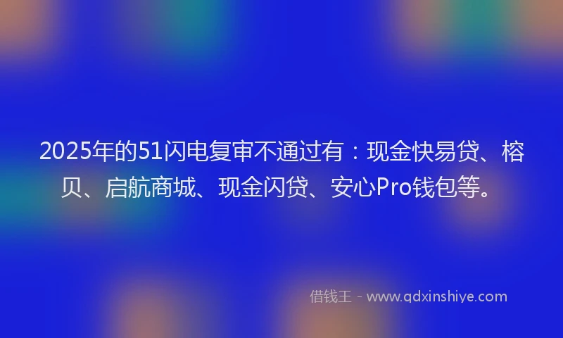 2025年的51闪电复审不通过有：现金快易贷、榕贝、启航商城、现金闪贷、安心Pro钱包等。