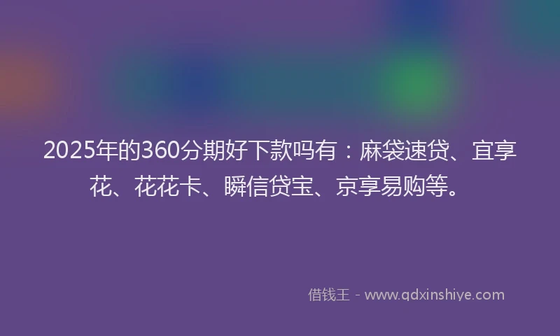 2025年的360分期好下款吗有：麻袋速贷、宜享花、花花卡、瞬信贷宝、京享易购等。