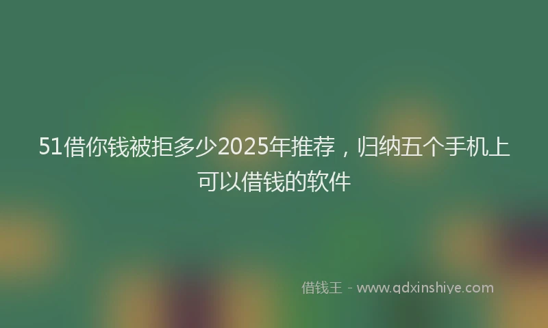 51借你钱被拒多少2025年推荐，归纳五个手机上可以借钱的软件