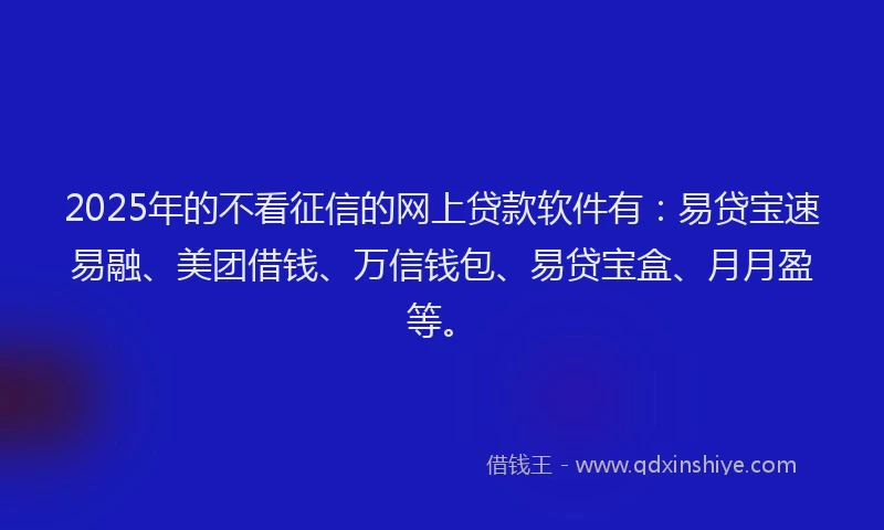 2025年的不看征信的网上贷款软件有：易贷宝速易融、美团借钱、万信钱包、易贷宝盒、月月盈等。