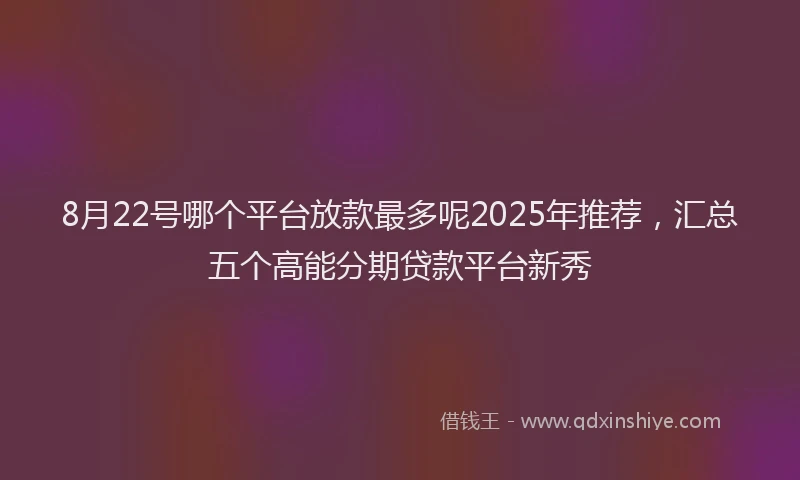 8月22号哪个平台放款最多呢2025年推荐，汇总五个高能分期贷款平台新秀