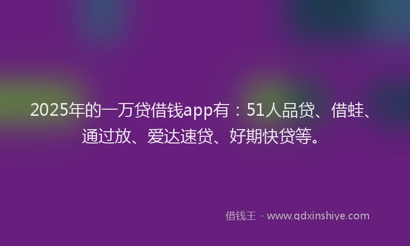 2025年的一万贷借钱app有：51人品贷、借蛙、通过放、爱达速贷、好期快贷等。