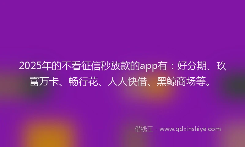 2025年的不看征信秒放款的app有：好分期、玖富万卡、畅行花、人人快借、黑鲸商场等。