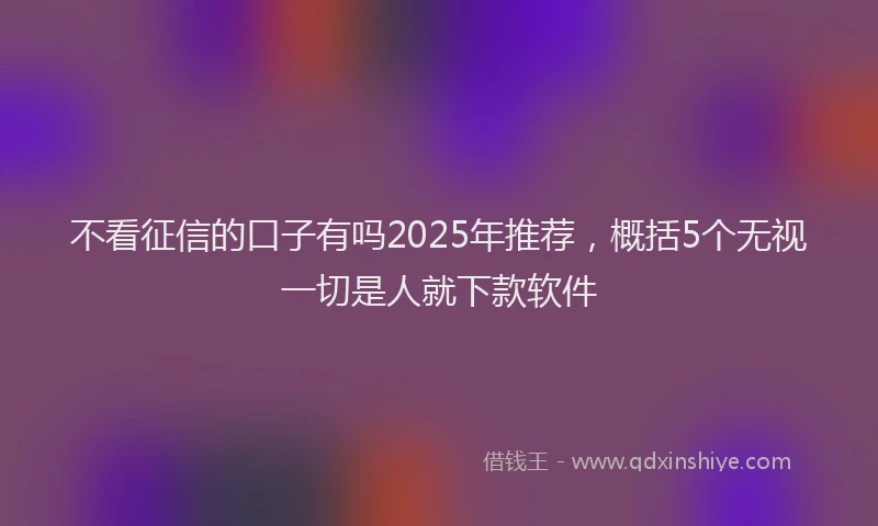 不看征信的口子有吗2025年推荐，概括5个无视一切是人就下款软件
