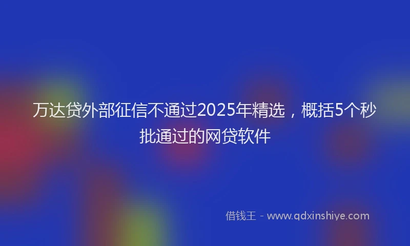 万达贷外部征信不通过2025年精选，概括5个秒批通过的网贷软件