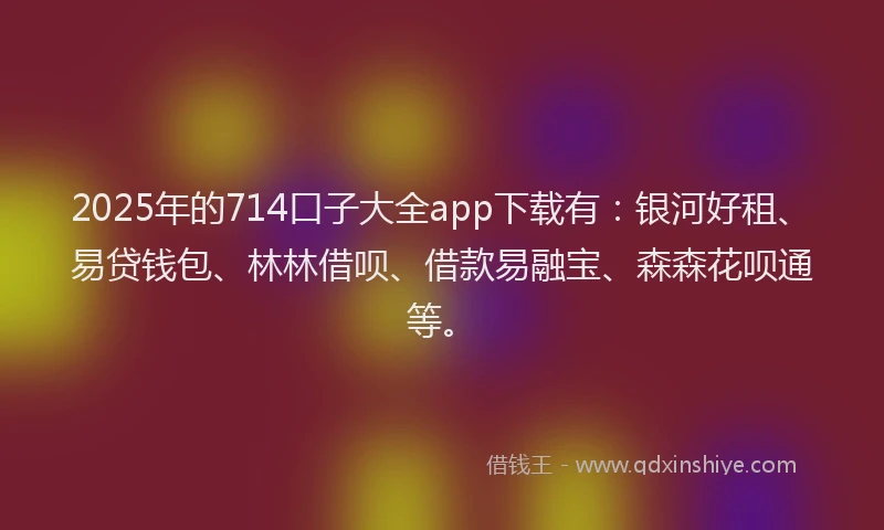 2025年的714口子大全app下载有：银河好租、易贷钱包、林林借呗、借款易融宝、森森花呗通等。